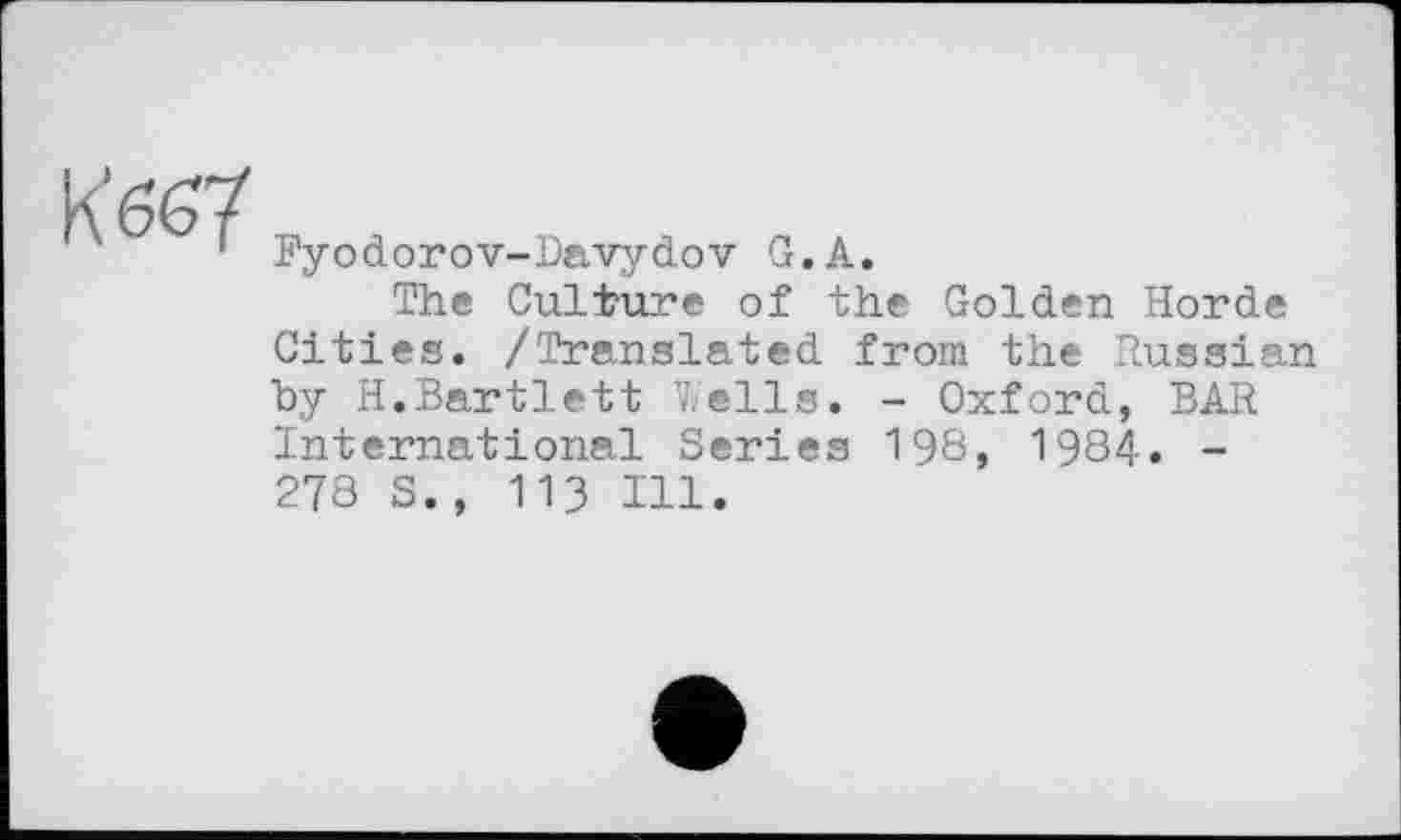 ﻿кбб/
Fyodorov-Davydov G.A.
The Culture of the Golden Horde Cities. /Translated from the Russian Ъу H.Bartlett Wells. - Oxford, BAR International Series 198, 1984. -278 S., 113 Hl.